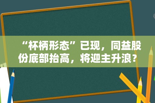 “杯柄形态”已现，同益股份底部抬高，将迎主升浪？