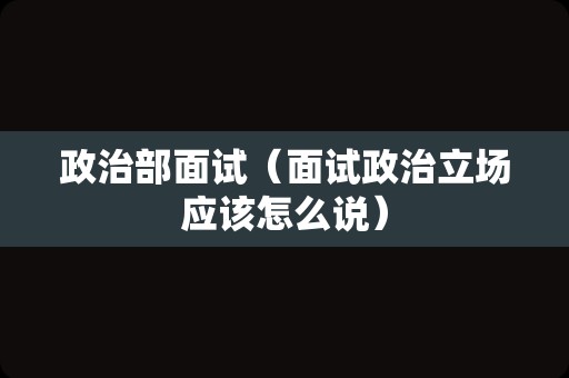 政治部面试（面试政治立场应该怎么说）