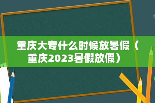 重庆大专什么时候放暑假（重庆2023暑假放假） 