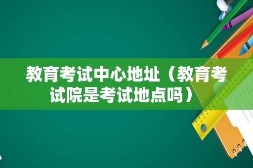 教育考试中心地址（教育考试院是考试地点吗） 