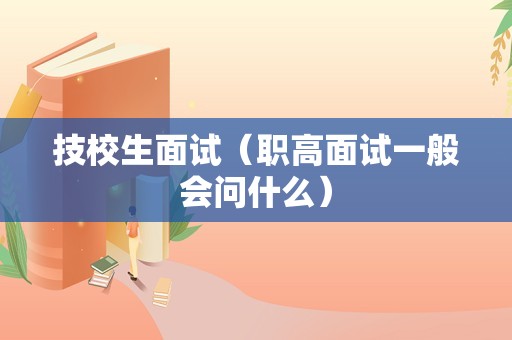 技校生面试（职高面试一般会问什么）