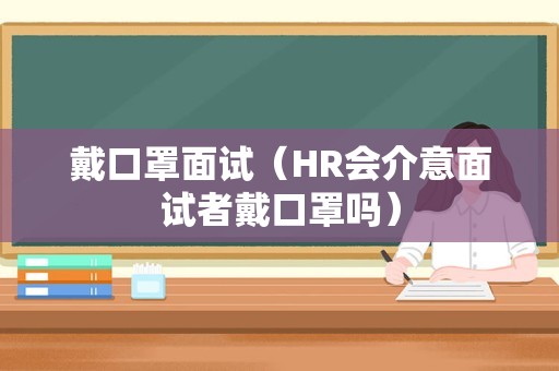 戴口罩面试（HR会介意面试者戴口罩吗）