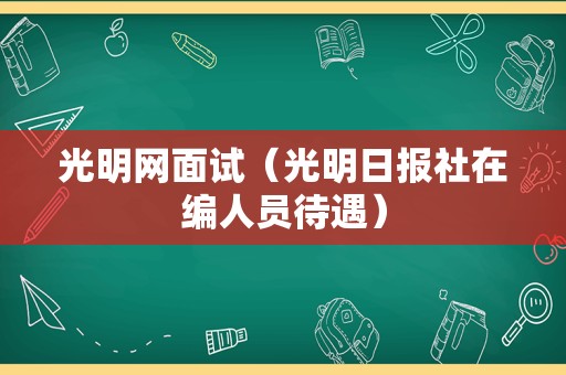 光明网面试（光明日报社在编人员待遇）