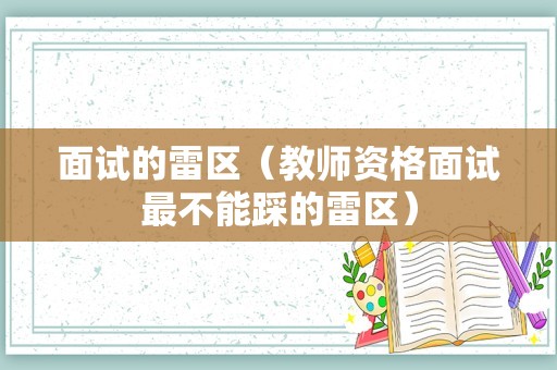 面试的雷区（教师资格面试最不能踩的雷区）