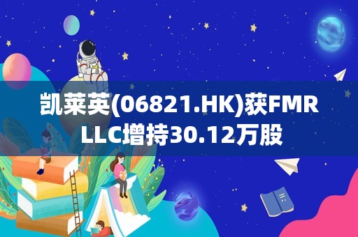 凯莱英(06821.HK)获FMR LLC增持30.12万股