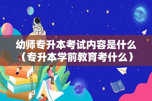 幼师专升本考试内容是什么（专升本学前教育考什么） 