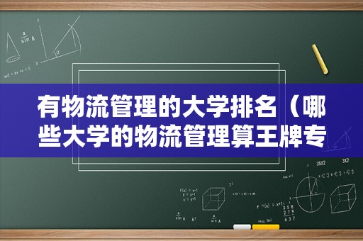 有物流管理的大学排名（哪些大学的物流管理算王牌专业）