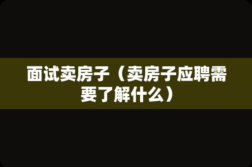 面试卖房子（卖房子应聘需要了解什么）