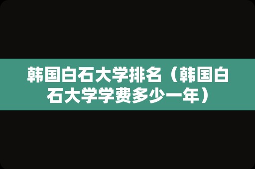 韩国白石大学排名（韩国白石大学学费多少一年）