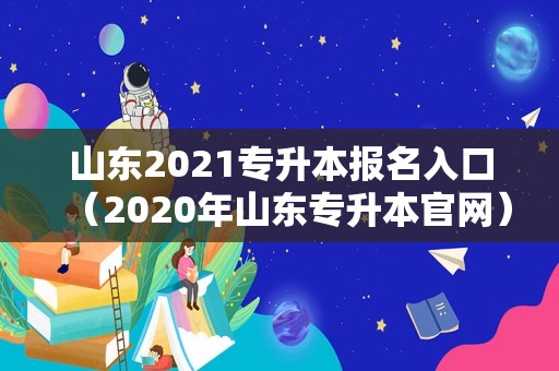 山东2021专升本报名入口（2020年山东专升本官网） 