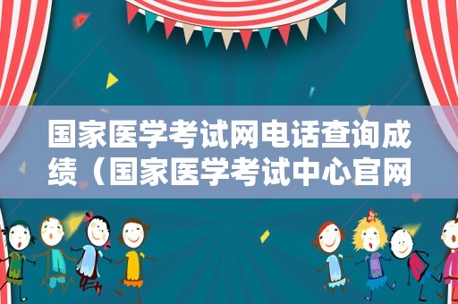 国家医学考试网电话查询成绩（国家医学考试中心官网报名入口）