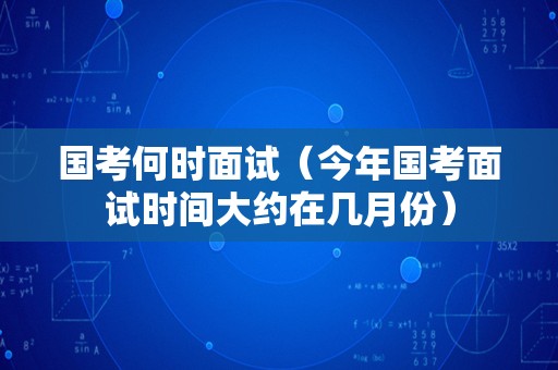 国考何时面试（今年国考面试时间大约在几月份）