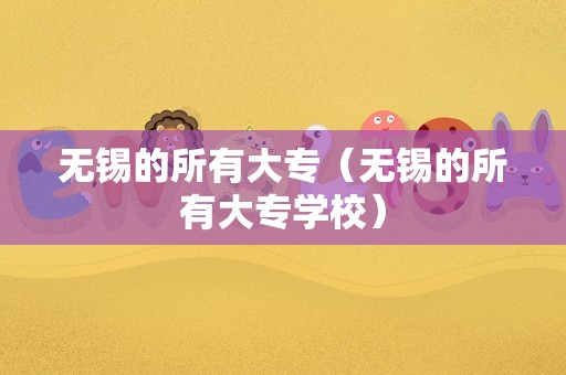 无锡的所有大专（无锡的所有大专学校）