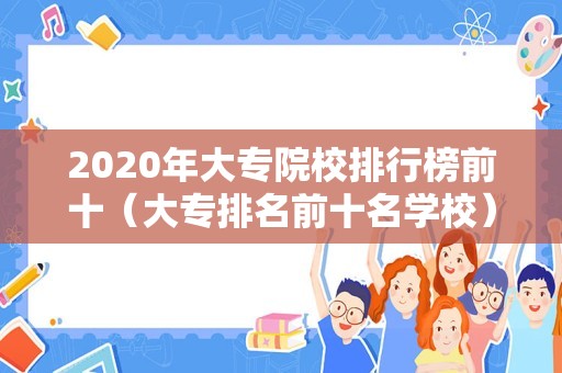 2020年大专院校排行榜前十（大专排名前十名学校） 