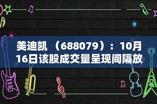 美迪凯 （688079）：10月16日该股成交量呈现间隔放量状态