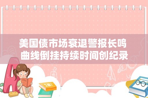 美国债市场衰退警报长鸣 曲线倒挂持续时间创纪录