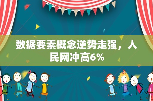 数据要素概念逆势走强，人民网冲高6%