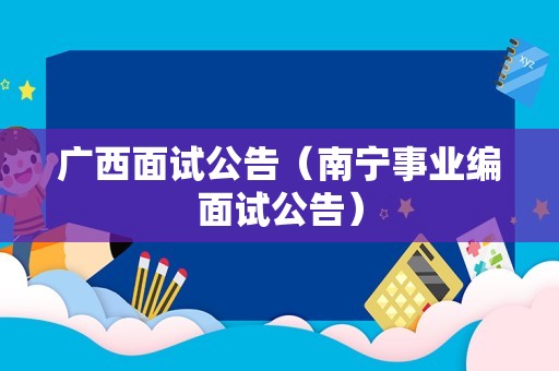 广西面试公告（南宁事业编面试公告）