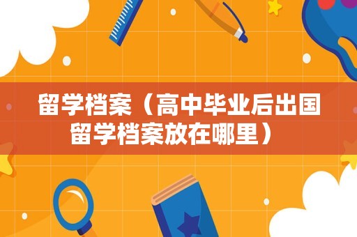 留学档案（高中毕业后出国留学档案放在哪里） 