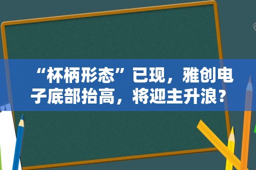 “杯柄形态”已现，雅创电子底部抬高，将迎主升浪？