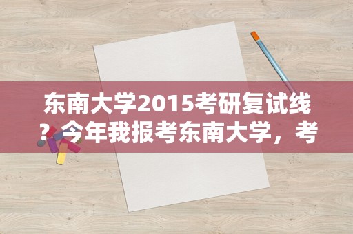 东南大学2015考研复试线？今年我报考东南大学，考了349往年复试分数线是350东大属于34所自主划线的学校，我想知道，如？