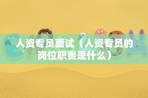 人资专员面试（人资专员的岗位职责是什么）