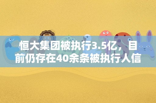 恒大集团被执行3.5亿，目前仍存在40余条被执行人信息