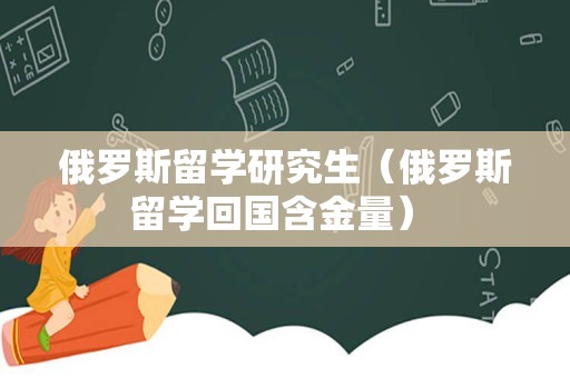 俄罗斯留学研究生（俄罗斯留学回国含金量） 