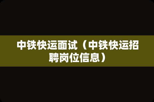 中铁快运面试（中铁快运招聘岗位信息）