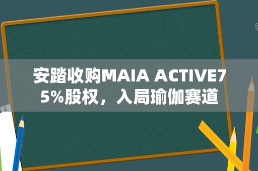 安踏收购MAIA ACTIVE75%股权，入局瑜伽赛道