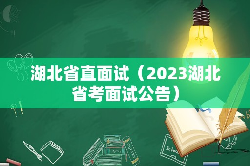 湖北省直面试（2023湖北省考面试公告）