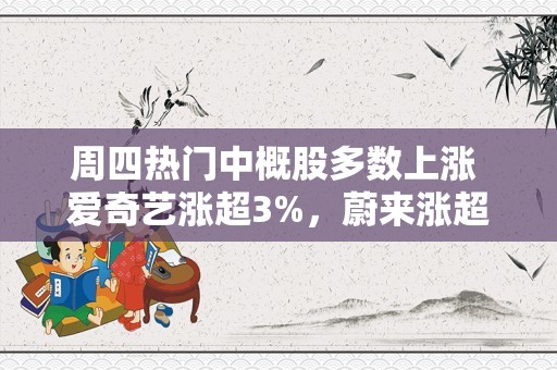 周四热门中概股多数上涨 爱奇艺涨超3%，蔚来涨超2%，小鹏涨超1%