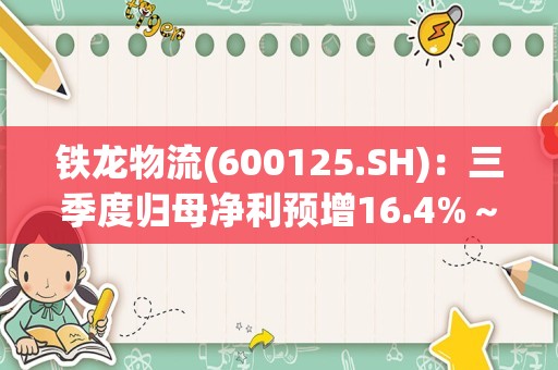 铁龙物流(600125.SH)：三季度归母净利预增16.4%～17.2%