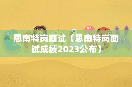 思南特岗面试（思南特岗面试成绩2023公布）