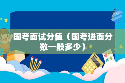 国考面试分值（国考进面分数一般多少）