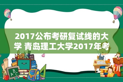 2017公布考研复试线的大学 青岛理工大学2017年考研录取分数线是多？