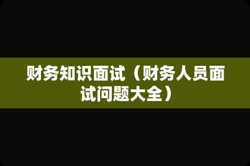 财务知识面试（财务人员面试问题大全）