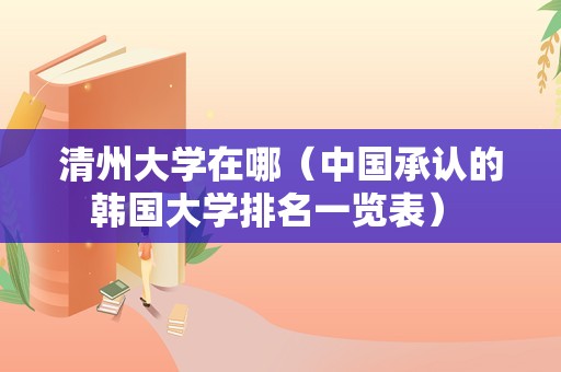 清州大学在哪（中国承认的韩国大学排名一览表） 