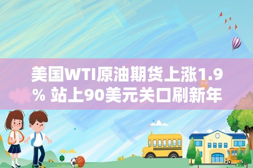 美国WTI原油期货上涨1.9% 站上90美元关口刷新年内新高