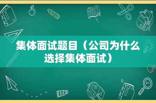 集体面试题目（公司为什么选择集体面试）