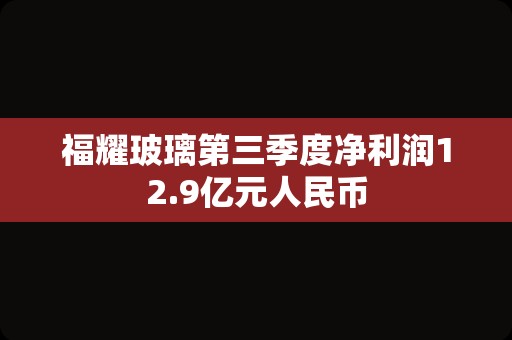 福耀玻璃第三季度净利润12.9亿元人民币