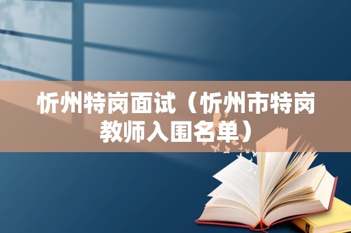 忻州特岗面试（忻州市特岗教师入围名单）