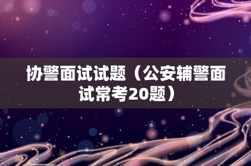 协警面试试题（公安辅警面试常考20题）