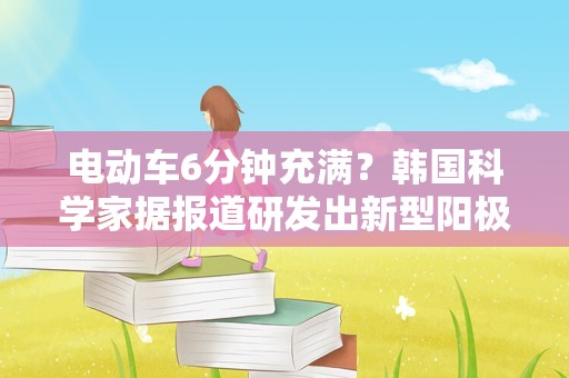 电动车6分钟充满？韩国科学家据报道研发出新型阳极材料