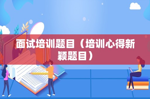 面试培训题目（培训心得新颖题目）