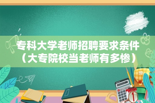 专科大学老师招聘要求条件（大专院校当老师有多惨） 