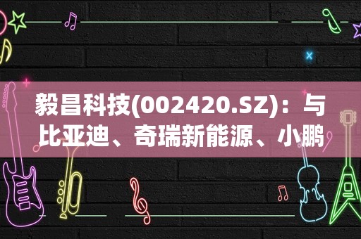 毅昌科技(002420.SZ)：与比亚迪、奇瑞新能源、小鹏汽车、零跑汽车等知名新能源车企客户建立了合作关系