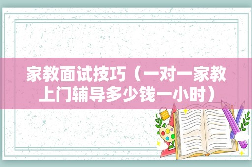 家教面试技巧（一对一家教上门辅导多少钱一小时）