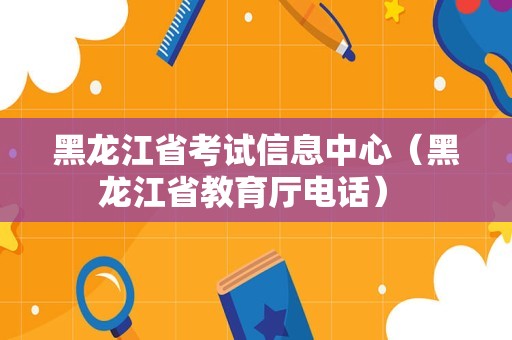 黑龙江省考试信息中心（黑龙江省教育厅电话） 