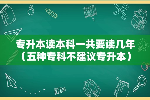 专升本读本科一共要读几年（五种专科不建议专升本） 